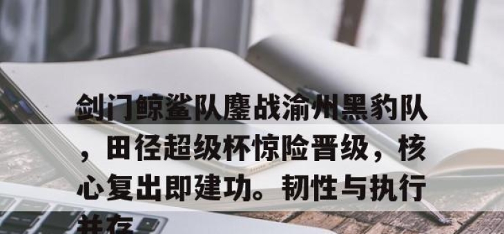 Leisu-剑门鲸鲨队鏖战渝州黑豹队，田径超级杯惊险晋级，核心复出即建功。韧性与执行并存的简单介绍